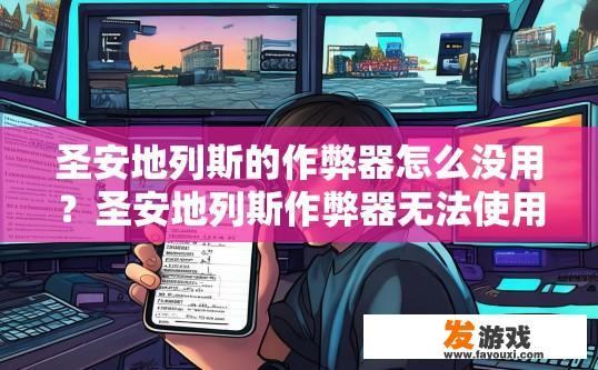 圣安地列斯的作弊器怎么没用？圣安地列斯作弊器无法使用，可能存在哪些原因？
