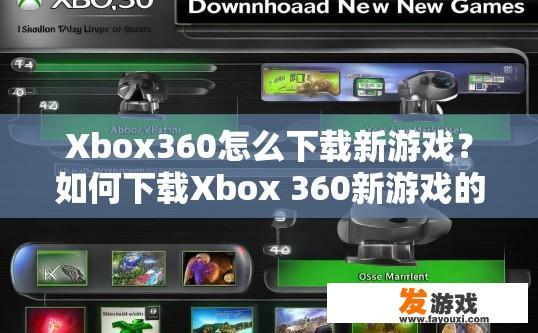 Xbox360怎么下载新游戏？如何下载Xbox 360新游戏的方法有哪些？