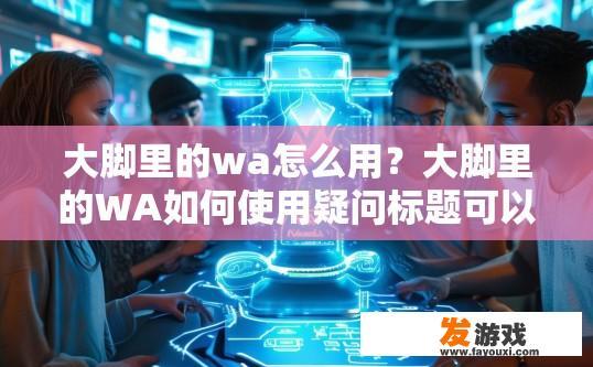 大脚里的wa怎么用？大脚里的WA如何使用疑问标题可以这样写，WA功能在大脚中如何操作？