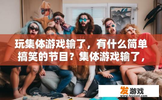 玩集体游戏输了，有什么简单搞笑的节目？集体游戏输了，有哪些简单搞笑的节目建议？