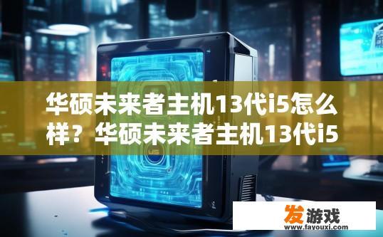 华硕未来者主机13代i5怎么样？华硕未来者主机13代i5性能如何？