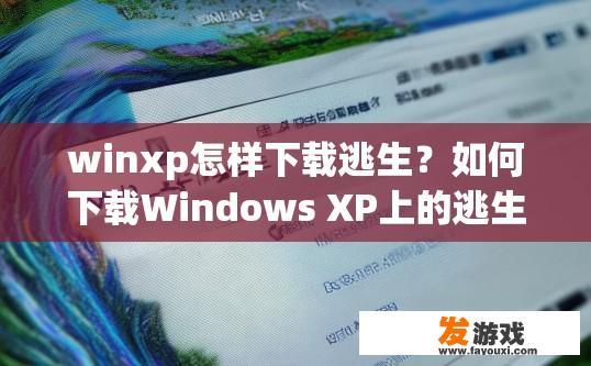winxp怎样下载逃生？如何下载Windows XP上的逃生游戏？