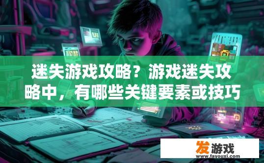 迷失游戏攻略？游戏迷失攻略中，有哪些关键要素或技巧可以快速提升游戏水平？