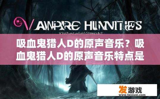 吸血鬼猎人D的原声音乐？吸血鬼猎人D的原声音乐特点是什么？