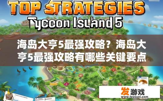 海岛大亨5最强攻略？海岛大亨5最强攻略有哪些关键要点？