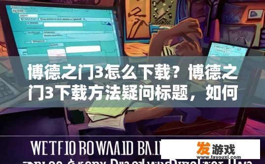 博德之门3怎么下载？博德之门3下载方法疑问标题，如何快速下载博德之门3？
