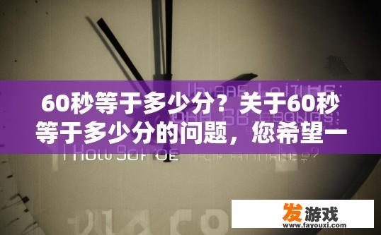 60秒等于多少分？关于60秒等于多少分的问题，您希望一个疑问标题？