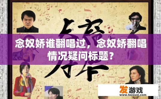 念奴娇谁翻唱过，念奴娇翻唱情况疑问标题？