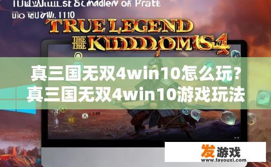 真三国无双4win10怎么玩？真三国无双4win10游戏玩法疑问标题，如何在新平台顺利玩转真三国无双4？