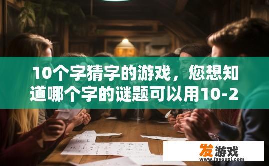 10个字猜字的游戏，您想知道哪个字的谜题可以用10-20字概括？
