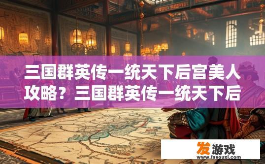 三国群英传一统天下后宫美人攻略？三国群英传一统天下后宫美人攻略疑问，如何快速攻略后宫美人？