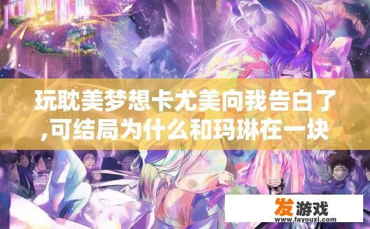 玩耽美梦想卡尤美向我告白了,可结局为什么和玛琳在一块了？耽美梦想卡尤美结局为何与玛琳在一起？原因揭秘