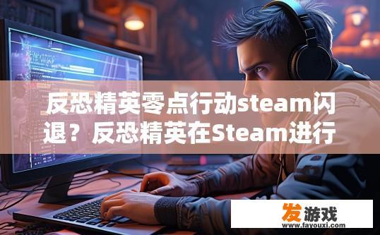 反恐精英零点行动steam闪退？反恐精英在Steam进行零点行动时出现闪退问题，如何解决？