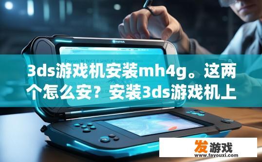 3ds游戏机安装mh4g。这两个怎么安？安装3ds游戏机上的MH4G游戏需要哪些步骤？
