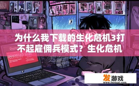 为什么我下载的生化危机3打不起雇佣兵模式？生化危机3雇佣兵模式下载困难原因可能是什么？