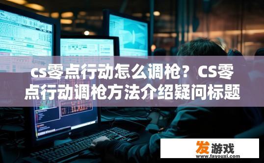 cs零点行动怎么调枪？CS零点行动调枪方法介绍疑问标题可以拟定为，CS零点行动如何调整枪械设置？
