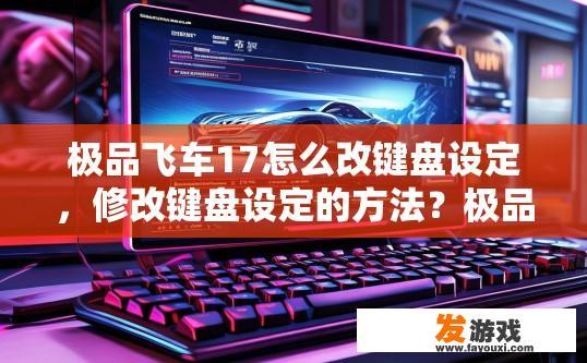 极品飞车17怎么改键盘设定，修改键盘设定的方法？极品飞车17如何修改键盘设定？