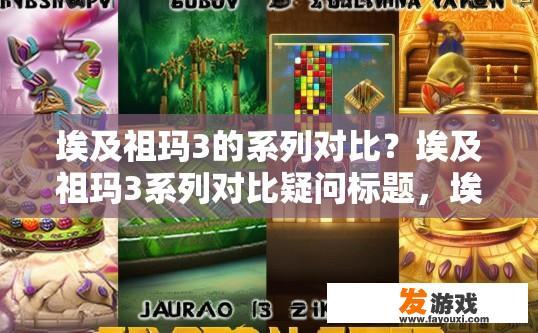 埃及祖玛3的系列对比？埃及祖玛3系列对比疑问标题，埃及祖玛3系列有何不同之处？