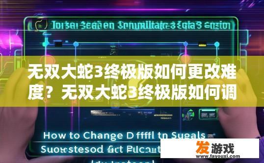 无双大蛇3终极版如何更改难度？无双大蛇3终极版如何调整游戏难度疑问标题建议？