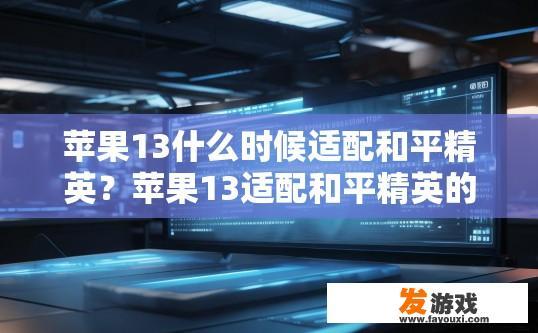 苹果13什么时候适配和平精英？苹果13适配和平精英的时间是什么时候的疑问标题可以是苹果13和平精英适配时间预测
