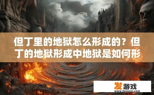但丁里的地狱怎么形成的？但丁的地狱形成中地狱是如何形成的疑问，答案是什么？