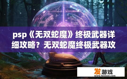 psp《无双蛇魔》终极武器详细攻略？无双蛇魔终极武器攻略关键点有哪些？