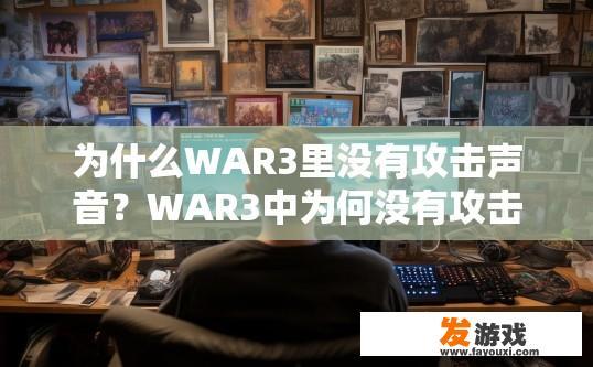 为什么WAR3里没有攻击声音？WAR3中为何没有攻击声音？原因是什么？