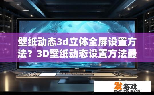 壁纸动态3d立体全屏设置方法？3D壁纸动态设置方法最新进展是什么？