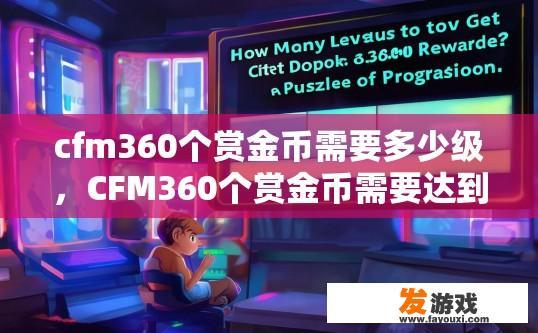 cfm360个赏金币需要多少级，CFM360个赏金币需要达到多少级获取疑问标题？