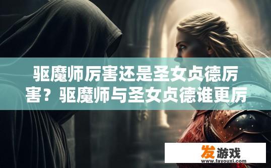 驱魔师厉害还是圣女贞德厉害？驱魔师与圣女贞德谁更厉害，您想了解哪方面的比较？