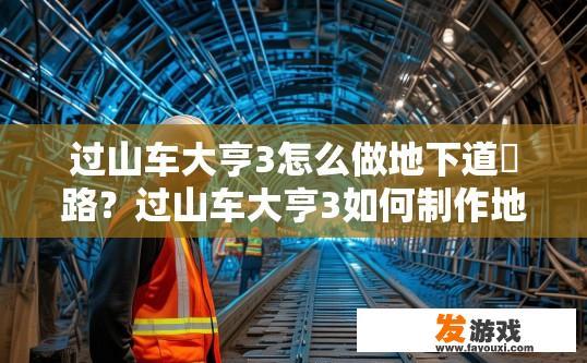 过山车大亨3怎么做地下道​路？过山车大亨3如何制作地下道路的方法是什么？