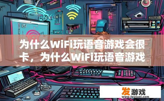 为什么WiFi玩语音游戏会很卡，为什么WiFi玩语音游戏卡的原因是什么？