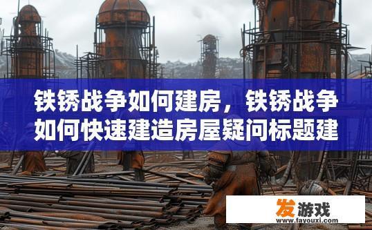 铁锈战争如何建房，铁锈战争如何快速建造房屋疑问标题建议？