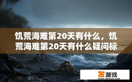 饥荒海难第20天有什么，饥荒海难第20天有什么疑问标题，第20天海难有什么特殊奖励？