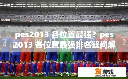 pes2013 各位置最强？pes2013 各位置最强排名疑问解答？