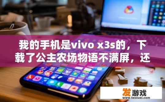 我的手机是vivo x3s的，下载了公主农场物语不满屏，还花屏？怎么办？vivo X3s下载游戏出现花屏问题，如何解决？