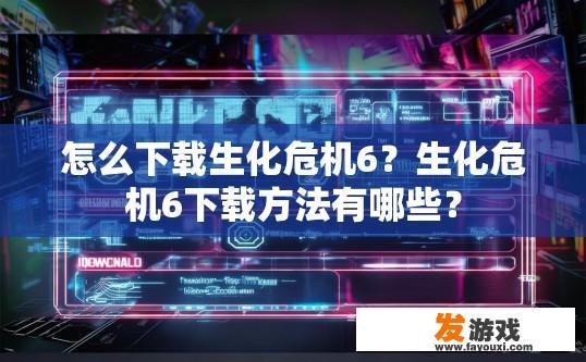 怎么下载生化危机6？生化危机6下载方法有哪些？