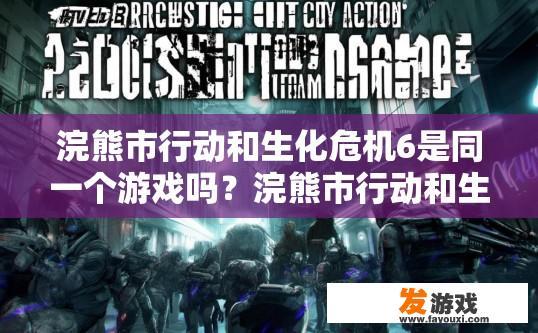 浣熊市行动和生化危机6是同一个游戏吗？浣熊市行动和生化危机6是否为同一款游戏疑问的标题可以是，浣熊市行动和生化危机6是同一款游戏吗？