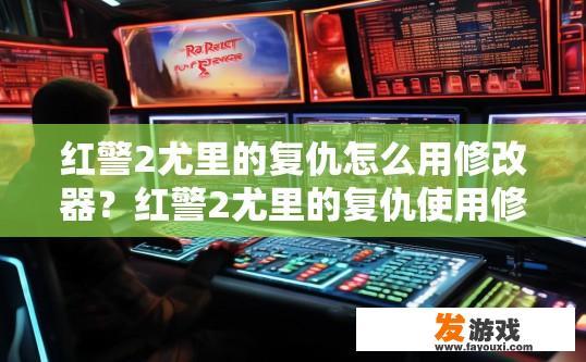 红警2尤里的复仇怎么用修改器？红警2尤里的复仇使用修改器攻略中如何设置修改器以增强游戏体验？