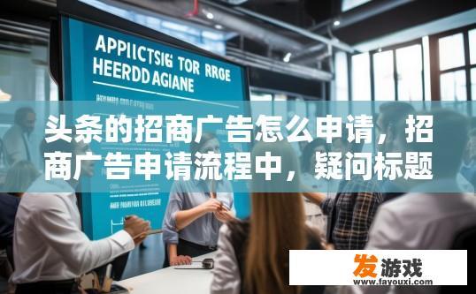 头条的招商广告怎么申请，招商广告申请流程中，疑问标题可以是，招商广告申请要点有哪些？