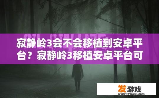 寂静岭3会不会移植到安卓平台？寂静岭3移植安卓平台可能性大吗？疑问标题建议为寂静岭3移植安卓平台可能性分析