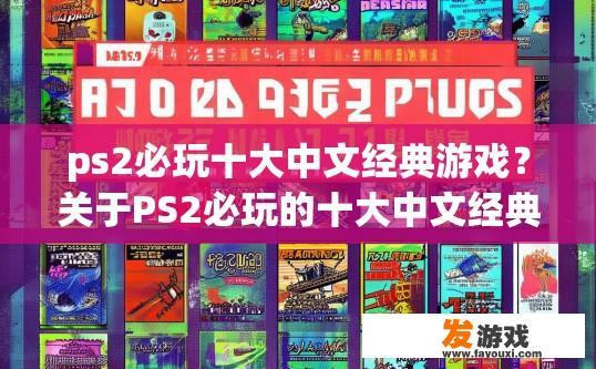 ps2必玩十大中文经典游戏？关于PS2必玩的十大中文经典游戏，有哪些具体内容可以详细了解？