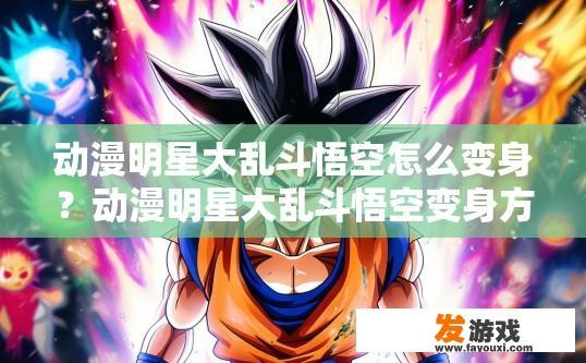 动漫明星大乱斗悟空怎么变身？动漫明星大乱斗悟空变身方法疑问标题，动漫中悟空变身的具体操作是什么？