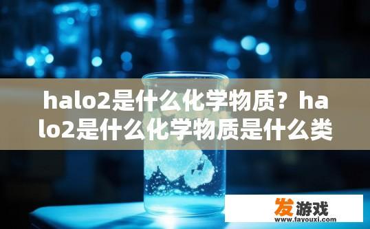 halo2是什么化学物质？halo2是什么化学物质是什么类型的化学物质？