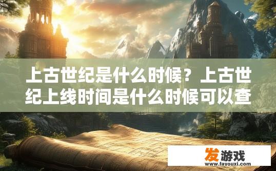 上古世纪是什么时候？上古世纪上线时间是什么时候可以查询官网信息获取。