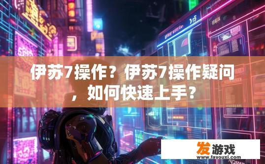 伊苏7操作？伊苏7操作疑问，如何快速上手？