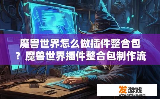 魔兽世界怎么做插件整合包？魔兽世界插件整合包制作流程是什么？
