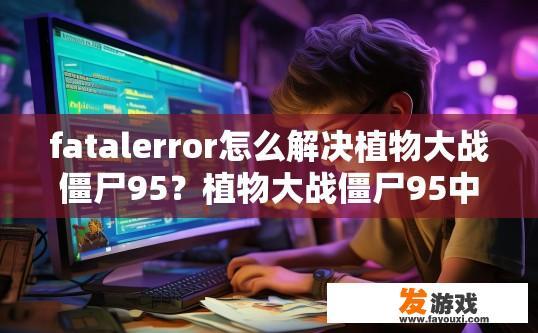 fatalerror怎么解决植物大战僵尸95？植物大战僵尸95中fatal error如何解决疑问标题建议？