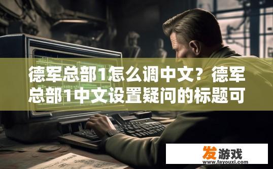 德军总部1怎么调中文？德军总部1中文设置疑问的标题可以是，德军总部1中文设置方法吗？