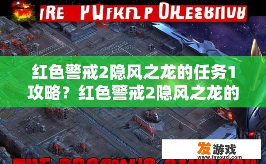 红色警戒2隐风之龙的任务1攻略？红色警戒2隐风之龙的任务1攻略疑问标题，如何快速完成隐风之龙任务？